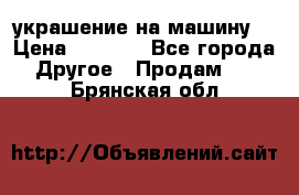 украшение на машину  › Цена ­ 2 000 - Все города Другое » Продам   . Брянская обл.